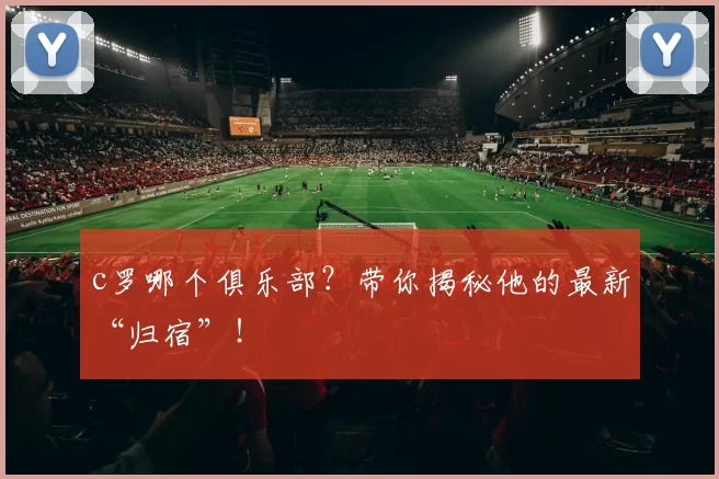c罗哪个俱乐部？带你揭秘他的最新“归宿”！