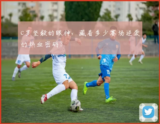 c罗坚毅的眼神,藏着多少赛场逆袭的热血密码?